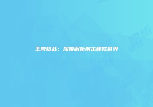 王牌枪战：深度解析射击硬核世界