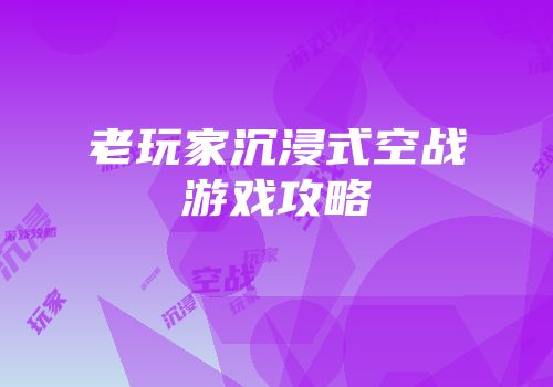 老玩家沉浸式空战游戏攻略