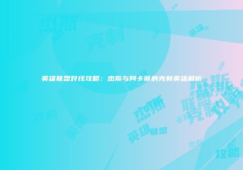 英雄联盟对线攻略：杰斯与阿卡丽的克制英雄解析