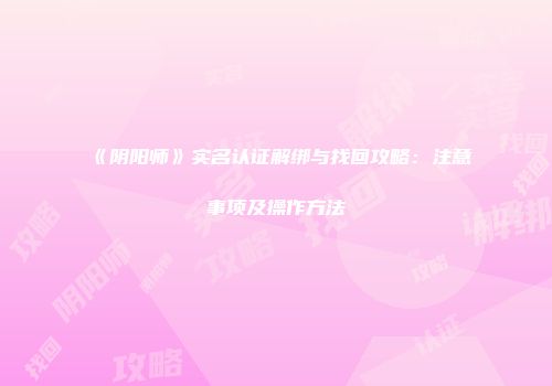 《阴阳师》实名认证解绑与找回攻略：注意事项及操作方法