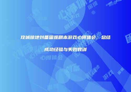 攻城掠地刘备困难剧本游戏心得体会：总结成功经验与失败教训