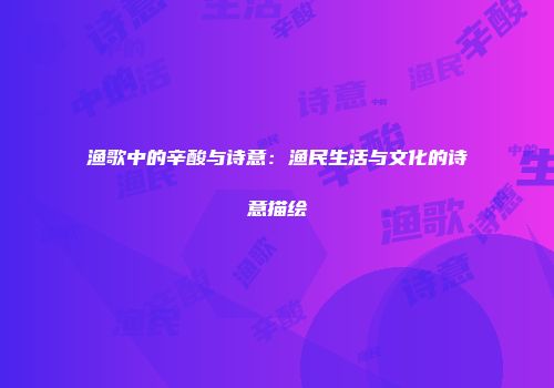 渔歌中的辛酸与诗意：渔民生活与文化的诗意描绘