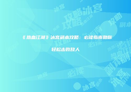 《热血江湖》冰宫副本攻略：必读指南助你轻松击败敌人
