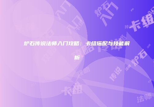 炉石传说法师入门攻略：卡组搭配与技能解析