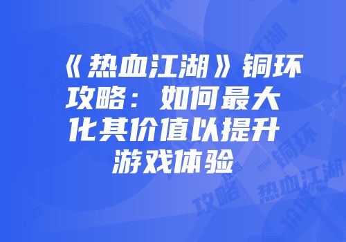 《热血江湖》铜环攻略：如何最大化其价值以提升游戏体验