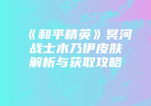 《和平精英》冥河战士木乃伊皮肤解析与获取攻略