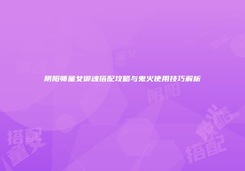 阴阳师童女御魂搭配攻略与鬼火使用技巧解析