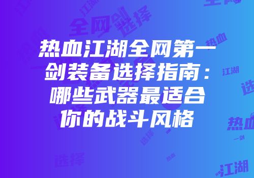 热血江湖全网第一剑装备选择指南：哪些武器最适合你的战斗风格