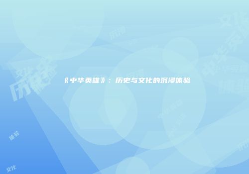《中华英雄》：历史与文化的沉浸体验