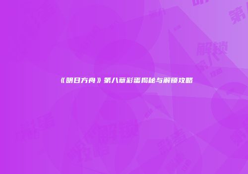 《明日方舟》第八章彩蛋揭秘与解锁攻略