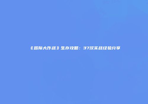 《路障大作战》生存攻略：37次实战经验分享
