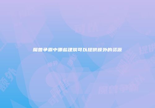 魔兽争霸中哪些建筑可以提供额外的资源