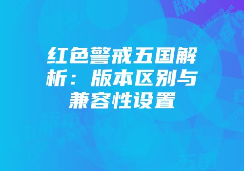 红色警戒五国解析：版本区别与兼容性设置