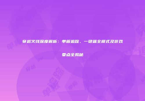 穿越火线深度解析：单板追踪、一键端全模式及游戏要点全揭秘