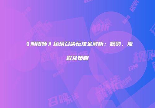 《阴阳师》秘境召唤玩法全解析：规则、流程及策略