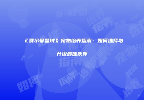 《赛尔号圣域》宠物培养指南：如何选择与升级最佳伙伴