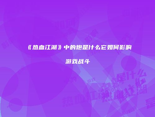 《热血江湖》中的炮是什么它如何影响游戏战斗