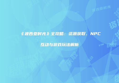 《波西亚时光》全攻略：资源获取、NPC互动与游戏玩法解析