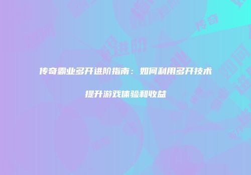 传奇霸业多开进阶指南：如何利用多开技术提升游戏体验和收益