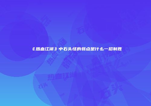 《热血江湖》中石头怪的弱点是什么一招制胜