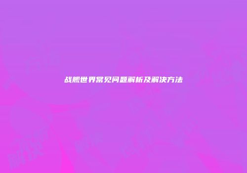战舰世界常见问题解析及解决方法