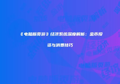 《电脑版页游》经济系统深度解析：金币投资与消费技巧