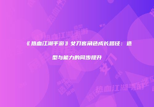 《热血江湖手游》女刀客角色成长路径：造型与能力的同步提升