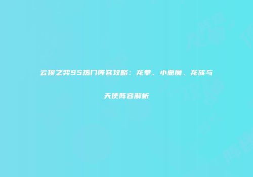 云顶之弈S5热门阵容攻略：龙拳、小恶魔、龙族与天使阵容解析