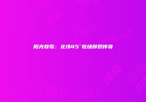 阳光牧歌：北纬45°牧场鲜奶传奇