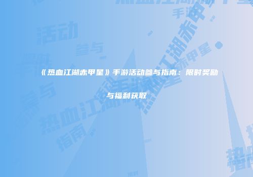 《热血江湖赤甲星》手游活动参与指南：限时奖励与福利获取