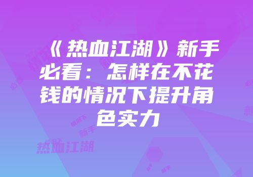 《热血江湖》新手必看：怎样在不花钱的情况下提升角色实力