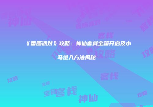 《香肠派对》攻略：神仙客栈宝箱开启及小马进入方法揭秘