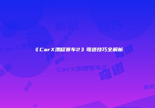 《CarX漂移赛车2》弯道技巧全解析