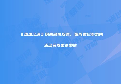 《热血江湖》剑客颜值攻略：如何通过游戏内活动获得更高颜值
