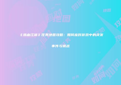 《热血江湖》任务地图攻略：如何应对游戏中的突发事件与挑战
