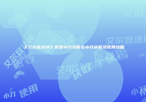《艾尔登法环》营地小刀与砥石小刀获取及使用攻略