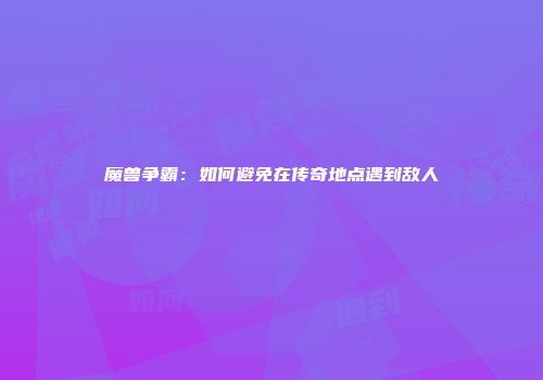 魔兽争霸：如何避免在传奇地点遇到敌人