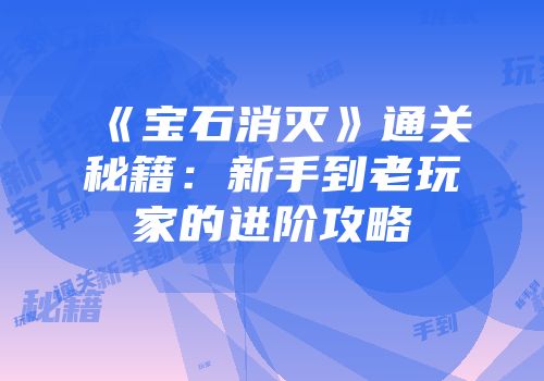 《宝石消灭》通关秘籍：新手到老玩家的进阶攻略
