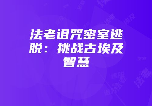 法老诅咒密室逃脱：挑战古埃及智慧