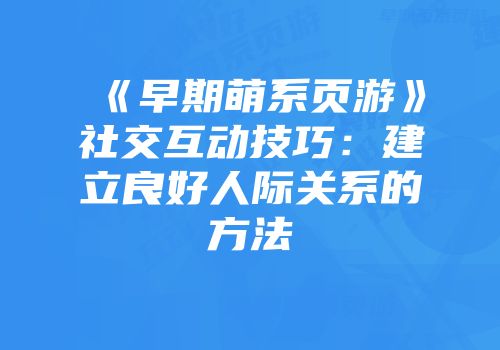 《早期萌系页游》社交互动技巧:建立良好人际关系的方法