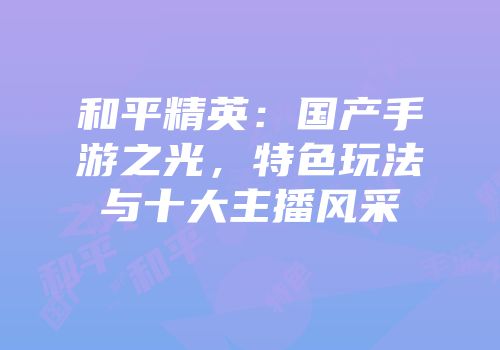 和平精英：国产手游之光，特色玩法与十大主播风采