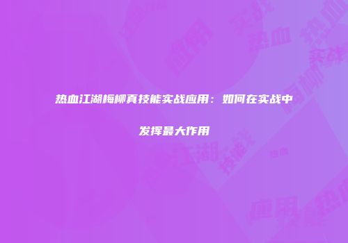 热血江湖梅柳真技能实战应用：如何在实战中发挥最大作用