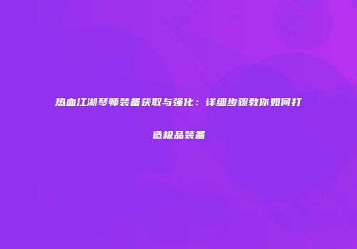 热血江湖琴师装备获取与强化：详细步骤教你如何打造极品装备
