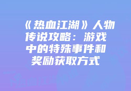 《热血江湖》人物传说攻略：游戏中的特殊事件和奖励获取方式
