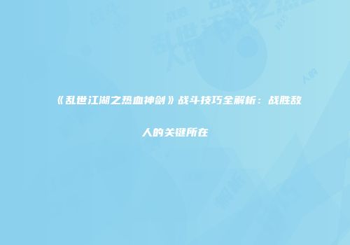 《乱世江湖之热血神剑》战斗技巧全解析：战胜敌人的关键所在