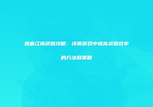 热血江湖武勋攻略:详解游戏中提高武勋效率的方法和策略