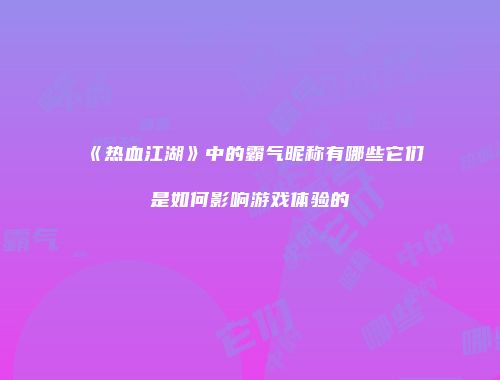《热血江湖》中的霸气昵称有哪些它们是如何影响游戏体验的