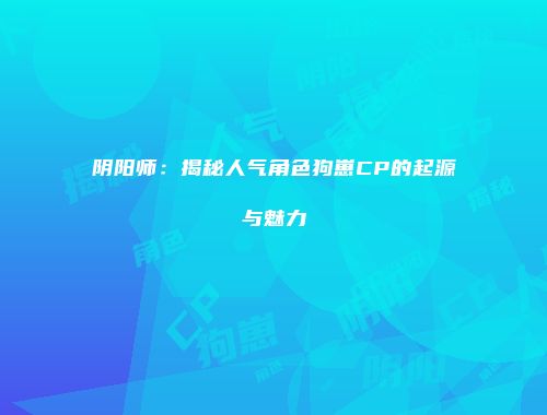 阴阳师：揭秘人气角色狗崽CP的起源与魅力