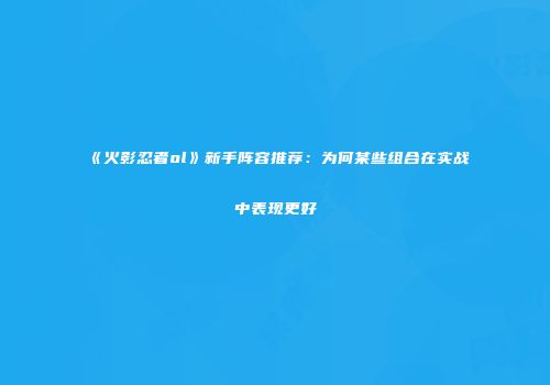 《火影忍者ol》新手阵容推荐：为何某些组合在实战中表现更好