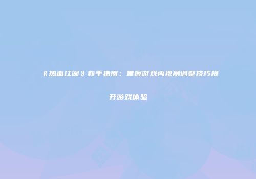 《热血江湖》新手指南：掌握游戏内视角调整技巧提升游戏体验